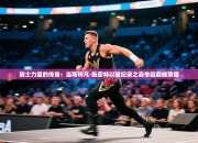 瑞士力量的传奇：当斯特凡·施密特以破纪录之姿举起巅峰荣耀